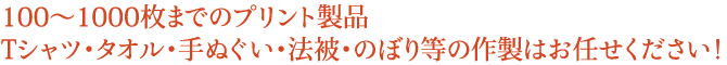 100～1000枚までのプリント製品。Tシャツ・タオル・手ぬぐい・法被・のぼり等の作製はお任せください！